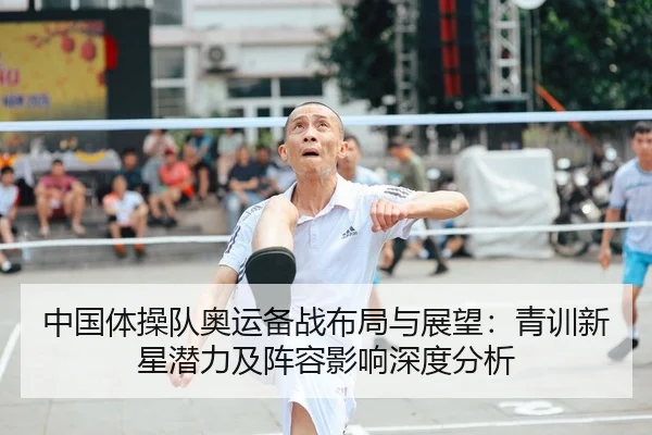 中国体操队奥运备战布局与展望：青训新星潜力及阵容影响深度分析